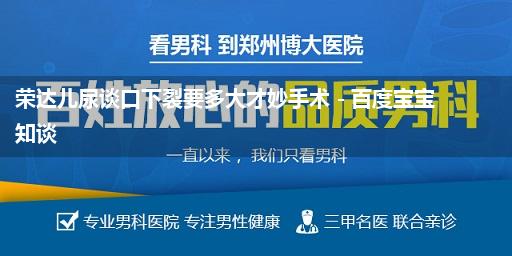 荣达儿尿谈口下裂要多大才妙手术 - 百度宝宝知谈